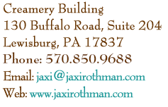 Creamery Building - 130 Buffalo Road, Suite 204 - Lewisburg, PA 17837 - Phone: 570 524 5294 - Email: jaxi@jaxirothman.com - web: www.jaxirothman.com